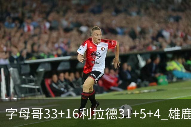 字母哥33+16利拉德31+5+4 雄鹿大逆转胜开拓者